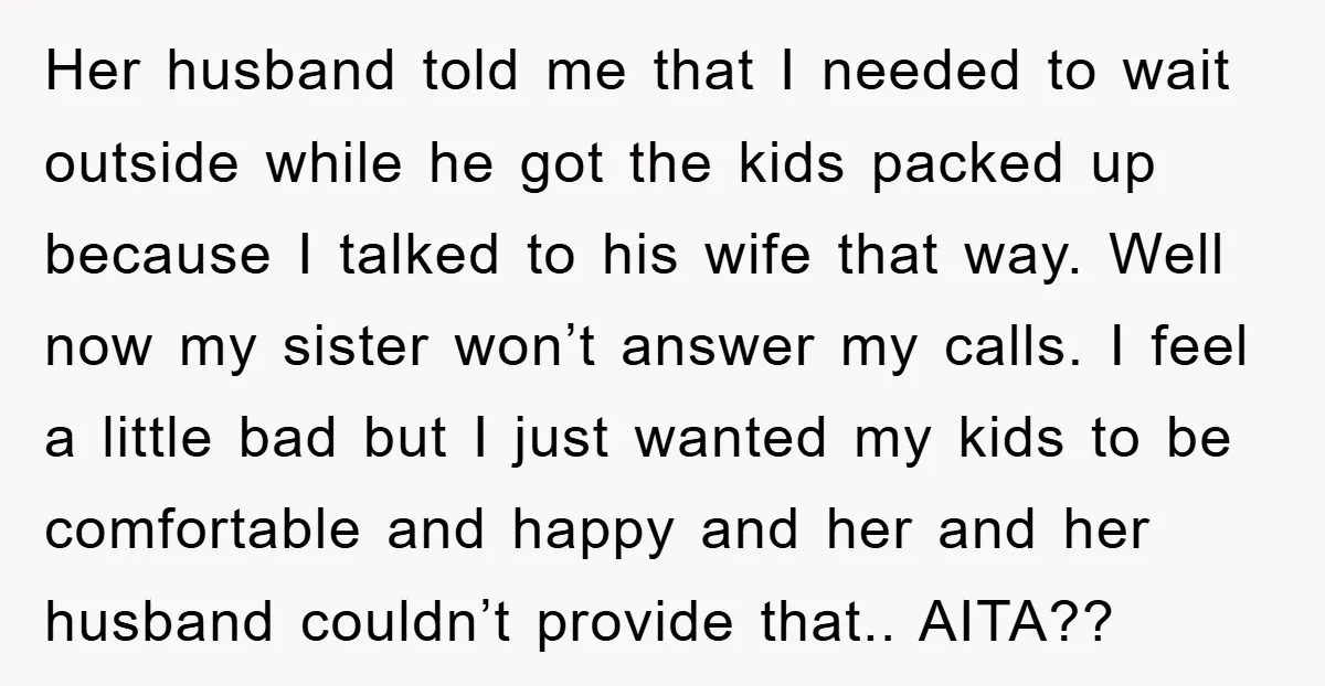 Her husband told me that I needed to wait outside while he got the kids packed up because I talked to his wife that way. Well now my sister won’t...