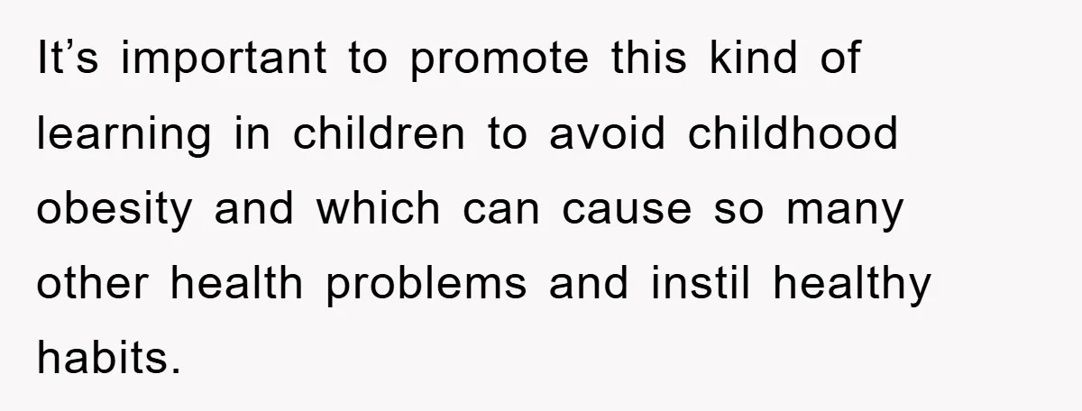 It’s important to promote this kind of learning in children to avoid childhood obesity and which can cause so many other health problems and instil healthy habits.