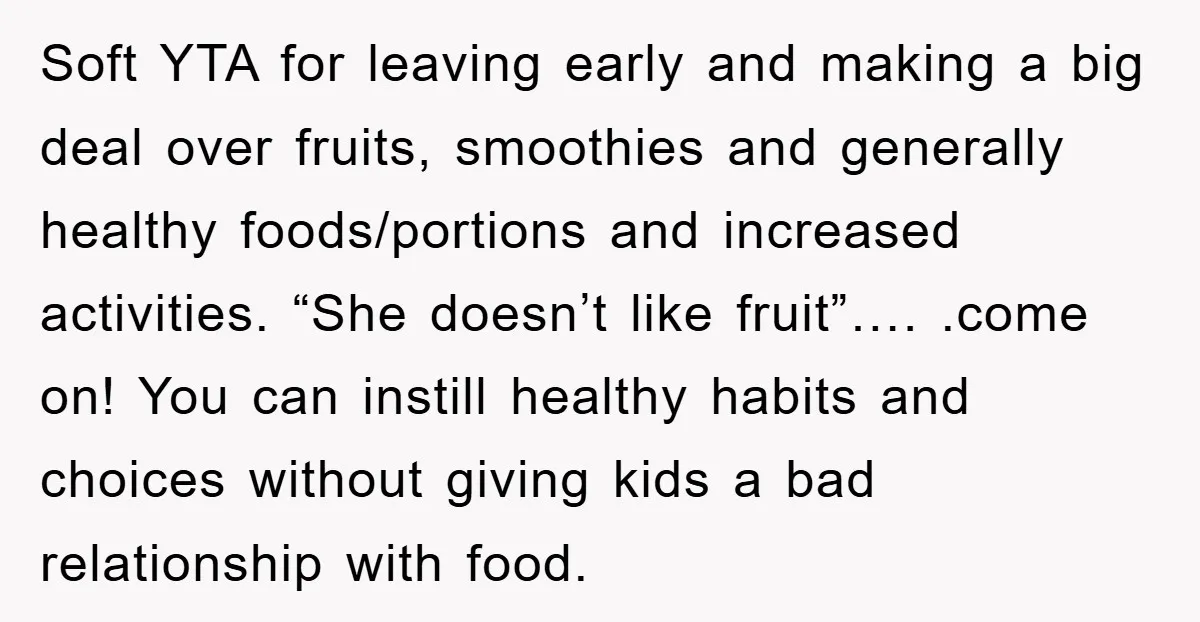 Soft YTA for leaving early and making a big deal over fruits, smoothies and generally healthy foods/portions and increased activities. “She doesn’t like fruit”…. .come on! You can instill healthy...