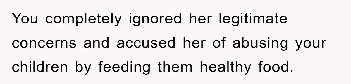 You completely ignored her legitimate concerns and accused her of abusing your children by feeding them healthy food.