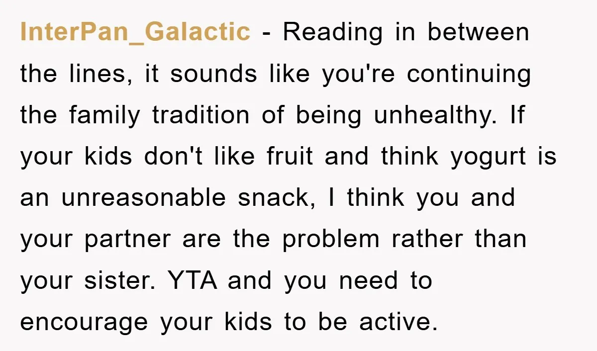 InterPan_Galactic − Reading in between the lines, it sounds like you're continuing the family tradition of being unhealthy. If your kids don't like fruit and think yogurt is an unreasonable...