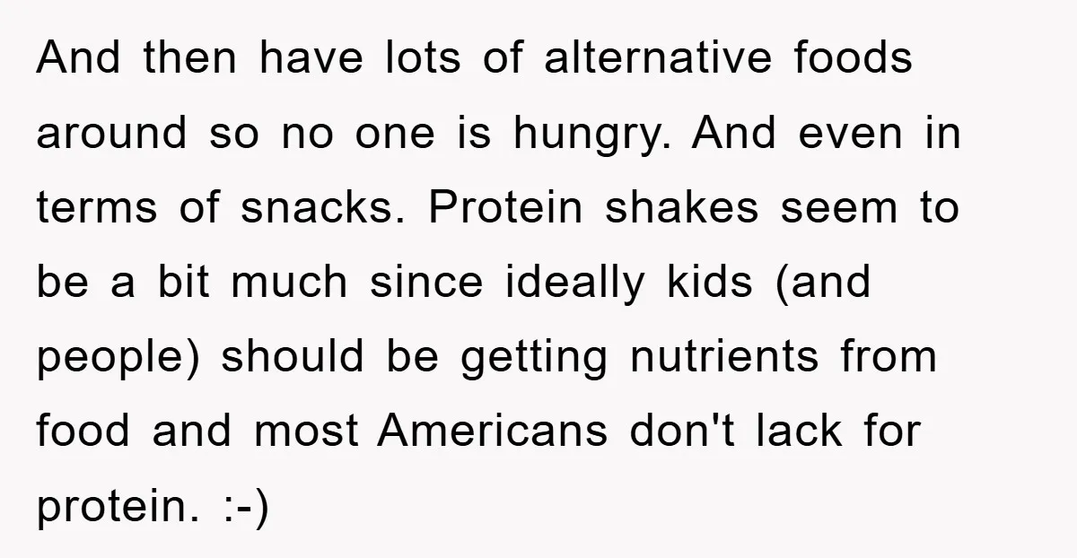 And then have lots of alternative foods around so no one is hungry. And even in terms of snacks. Protein shakes seem to be a bit much since ideally kids...