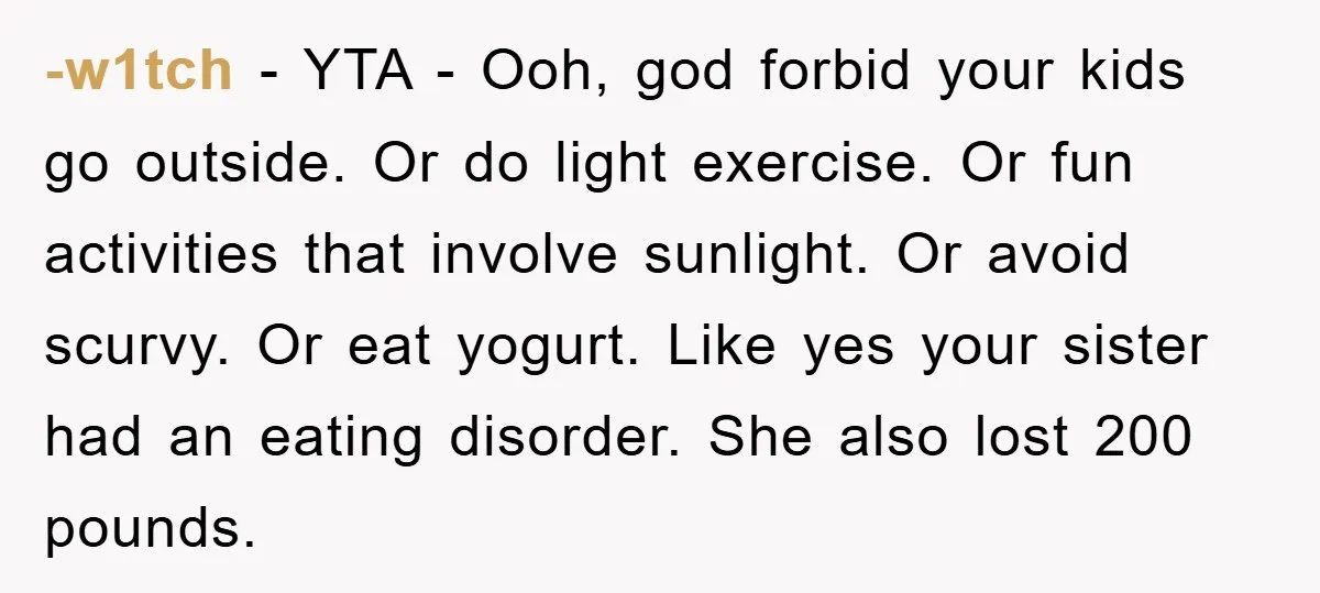 -w1tch − YTA - Ooh, god forbid your kids go outside. Or do light exercise. Or fun activities that involve sunlight. Or avoid scurvy. Or eat yogurt. Like yes your...