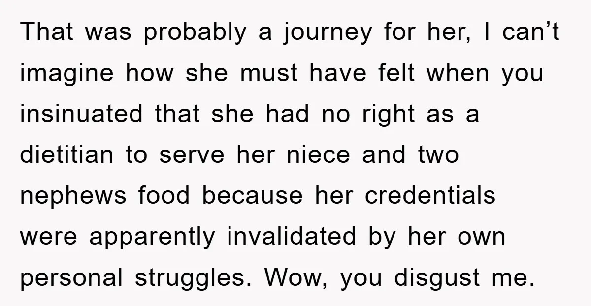 That was probably a journey for her, I can’t imagine how she must have felt when you insinuated that she had no right as a dietitian to serve her niece...