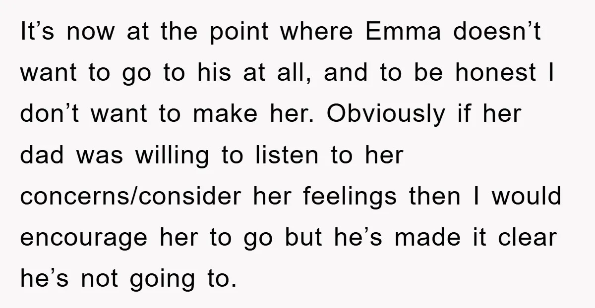 It’s now at the point where Emma doesn’t want to go to his at all, and to be honest I don’t want to make her. Obviously if her dad was...