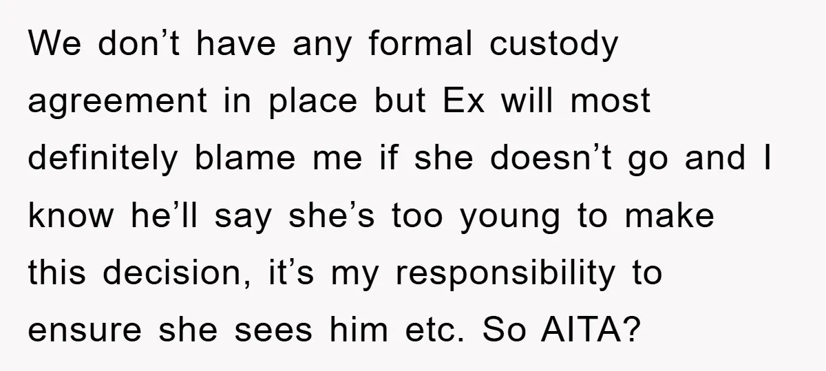 We don’t have any formal custody agreement in place but Ex will most definitely blame me if she doesn’t go and I know he’ll say she’s too young to make...