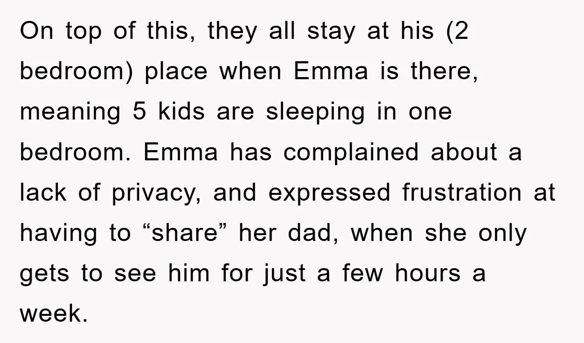 On top of this, they all stay at his (2 bedroom) place when Emma is there, meaning 5 kids are sleeping in one bedroom. Emma has complained about a lack...