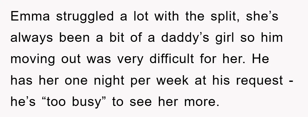 Emma struggled a lot with the split, she’s always been a bit of a daddy’s girl so him moving out was very difficult for her. He has her one night...
