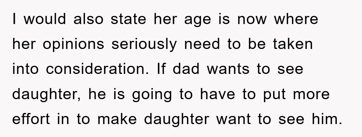 I would also state her age is now where her opinions seriously need to be taken into consideration. If dad wants to see daughter, he is going to have to...