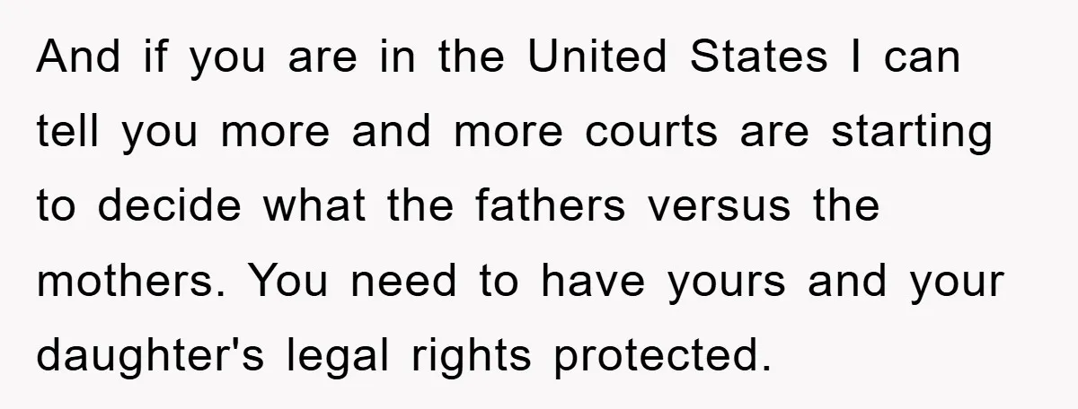 And if you are in the United States I can tell you more and more courts are starting to decide what the fathers versus the mothers. You need to have...