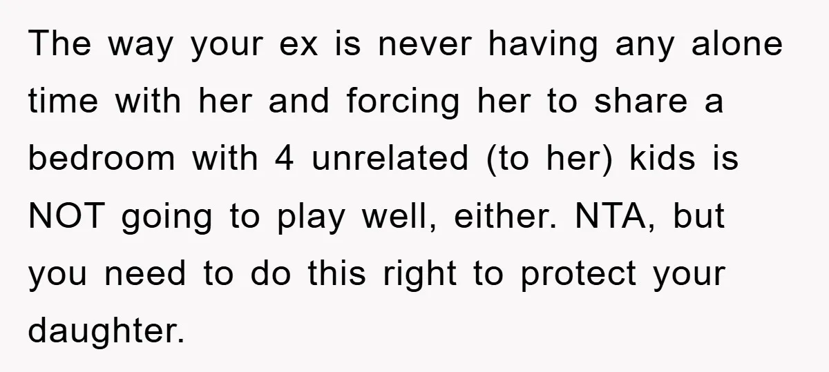 The way your ex is never having any alone time with her and forcing her to share a bedroom with 4 unrelated (to her) kids is NOT going to play...