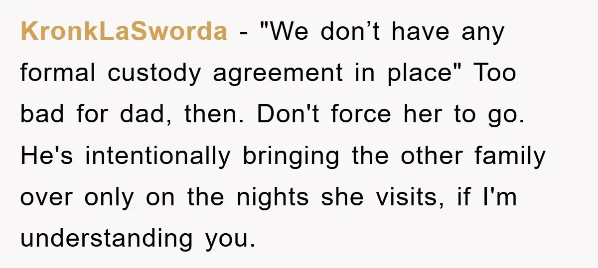 KronkLaSworda − "We don’t have any formal custody agreement in place" Too bad for dad, then. Don't force her to go. He's intentionally bringing the other family over only on...