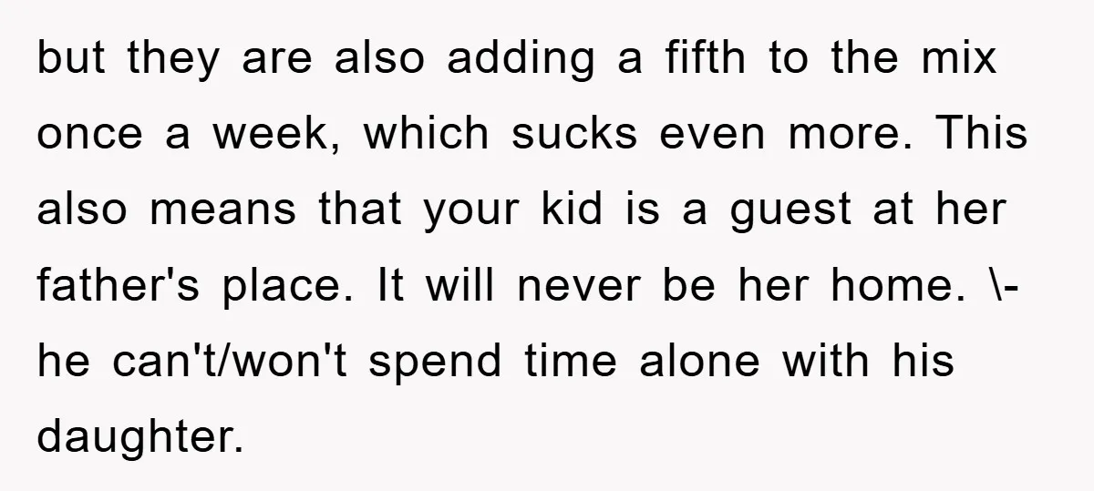 but they are also adding a fifth to the mix once a week, which sucks even more. This also means that your kid is a guest at her father's place....