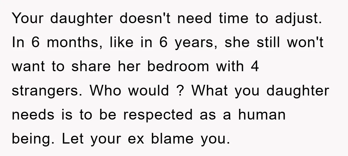 Your daughter doesn't need time to adjust. In 6 months, like in 6 years, she still won't want to share her bedroom with 4 strangers. Who would ? What you...