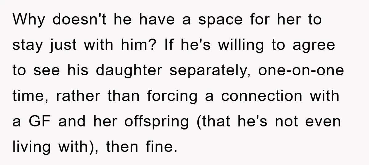 Why doesn't he have a space for her to stay just with him? If he's willing to agree to see his daughter separately, one-on-one time, rather than forcing a connection...