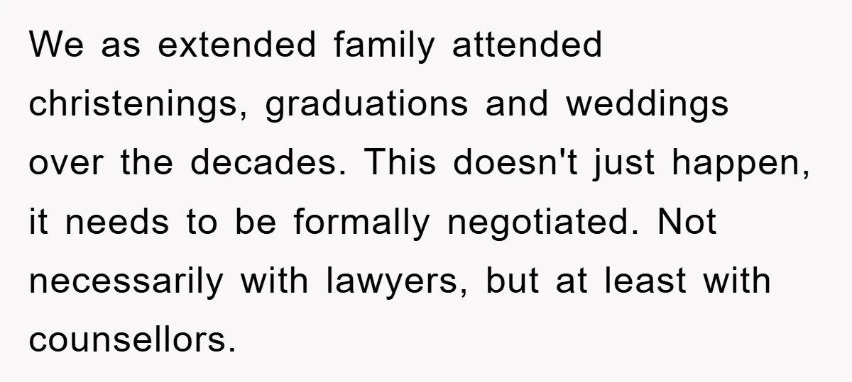 We as extended family attended christenings, graduations and weddings over the decades. This doesn't just happen, it needs to be formally negotiated. Not necessarily with lawyers, but at least with...