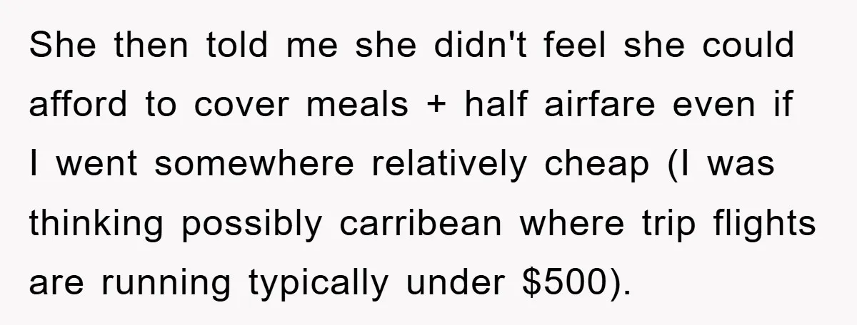 She then told me she didn't feel she could afford to cover meals + half airfare even if I went somewhere relatively cheap (I was thinking possibly carribean where trip...