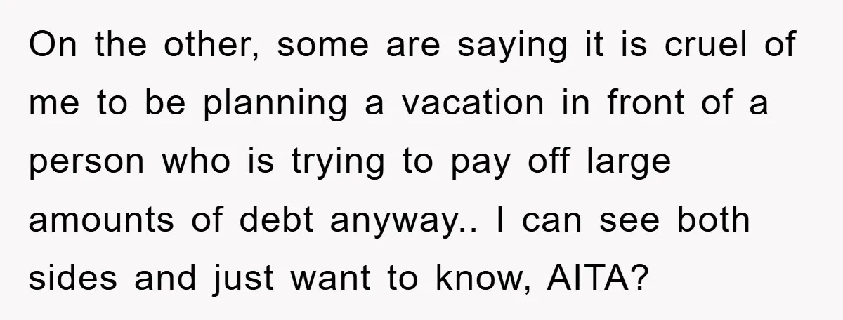 On the other, some are saying it is cruel of me to be planning a vacation in front of a person who is trying to pay off large amounts of...