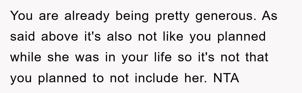 You are already being pretty generous. As said above it's also not like you planned while she was in your life so it's not that you planned to not include...