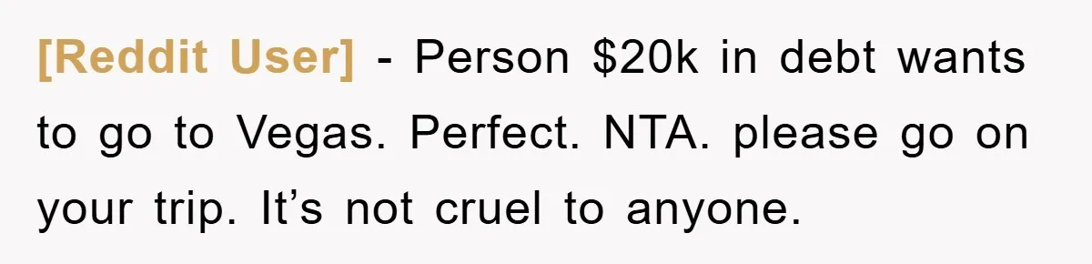 [Reddit User] − Person $20k in debt wants to go to Vegas. Perfect. NTA. please go on your trip. It’s not cruel to anyone.