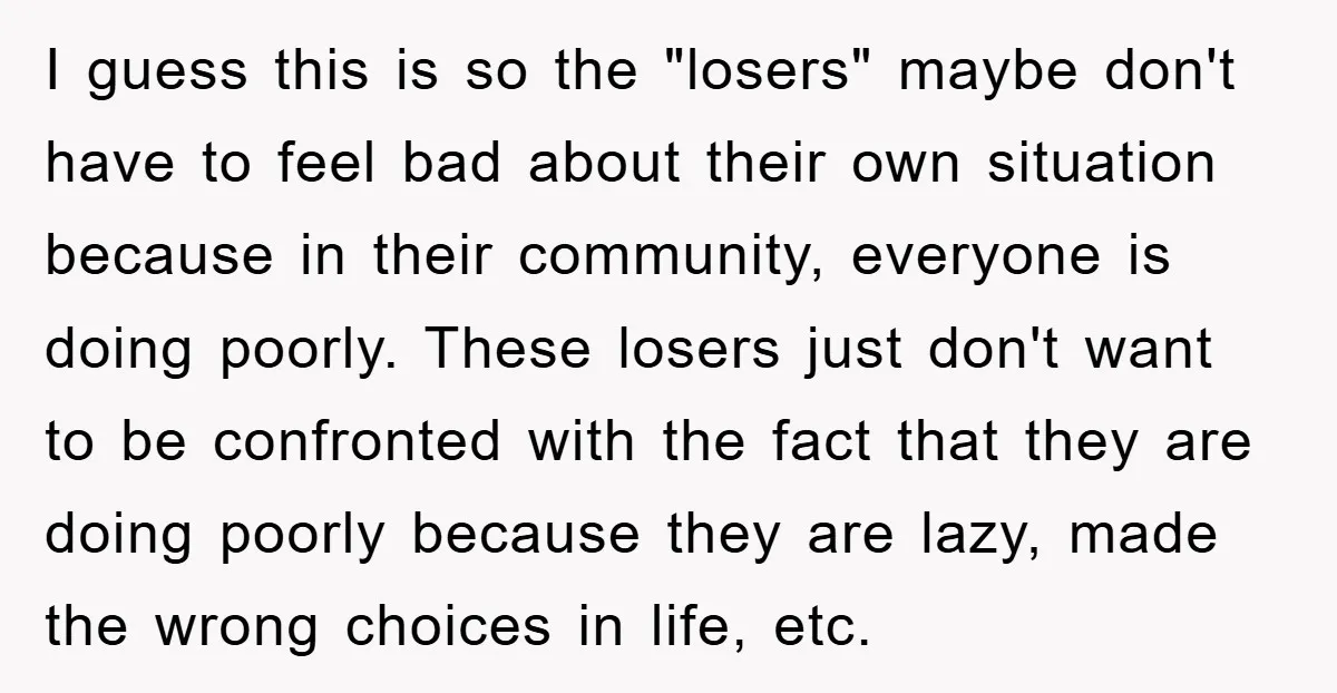 I guess this is so the "losers" maybe don't have to feel bad about their own situation because in their community, everyone is doing poorly. These losers just don't want...