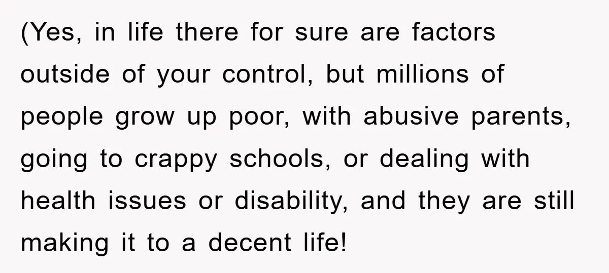 (Yes, in life there for sure are factors outside of your control, but millions of people grow up poor, with abusive parents, going to crappy schools, or dealing with health...