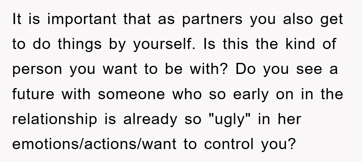 It is important that as partners you also get to do things by yourself. Is this the kind of person you want to be with? Do you see a future...