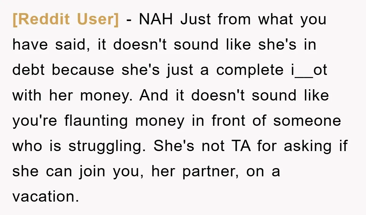 [Reddit User] − NAH Just from what you have said, it doesn't sound like she's in debt because she's just a complete i__ot with her money. And it doesn't sound...