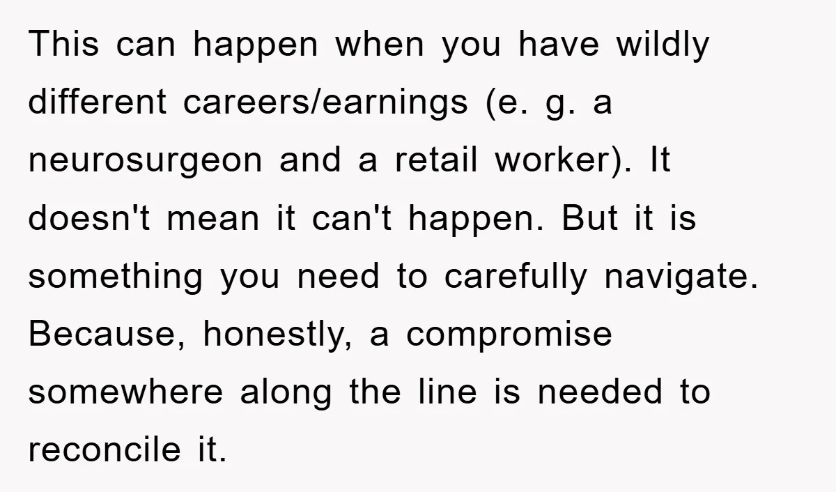 This can happen when you have wildly different careers/earnings (e. g. a neurosurgeon and a retail worker). It doesn't mean it can't happen. But it is something you need to...