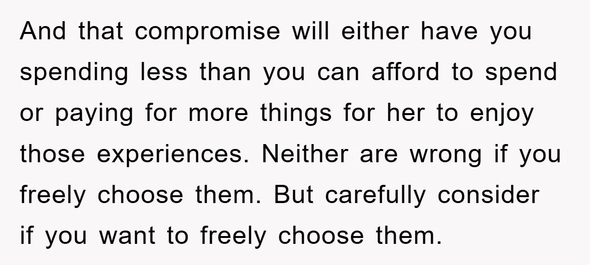 And that compromise will either have you spending less than you can afford to spend or paying for more things for her to enjoy those experiences. Neither are wrong if...