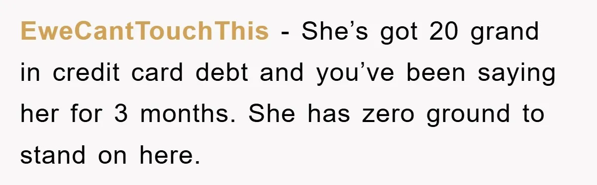 EweCantTouchThis − She’s got 20 grand in credit card debt and you’ve been saying her for 3 months. She has zero ground to stand on here.