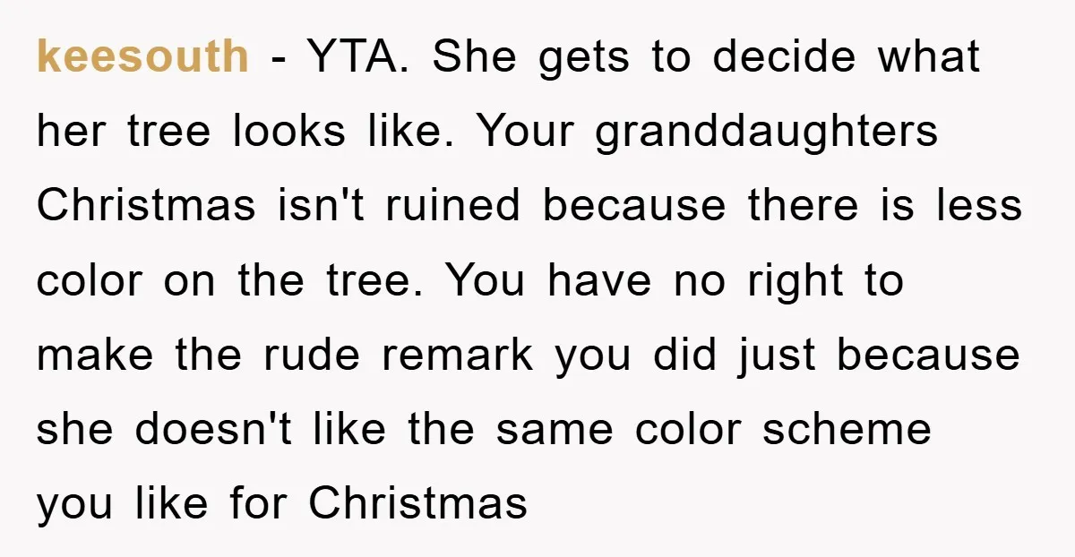 keesouth − YTA. She gets to decide what her tree looks like. Your granddaughters Christmas isn't ruined because there is less color on the tree. You have no right to...