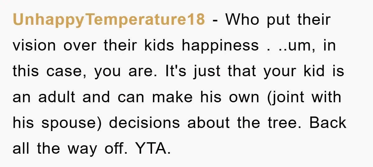UnhappyTemperature18 − Who put their vision over their kids happiness . ..um, in this case, you are. It's just that your kid is an adult and can make his own...
