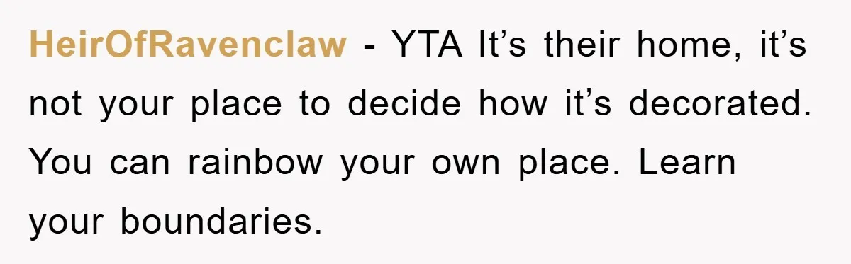HeirOfRavenclaw − YTA It’s their home, it’s not your place to decide how it’s decorated. You can rainbow your own place. Learn your boundaries.