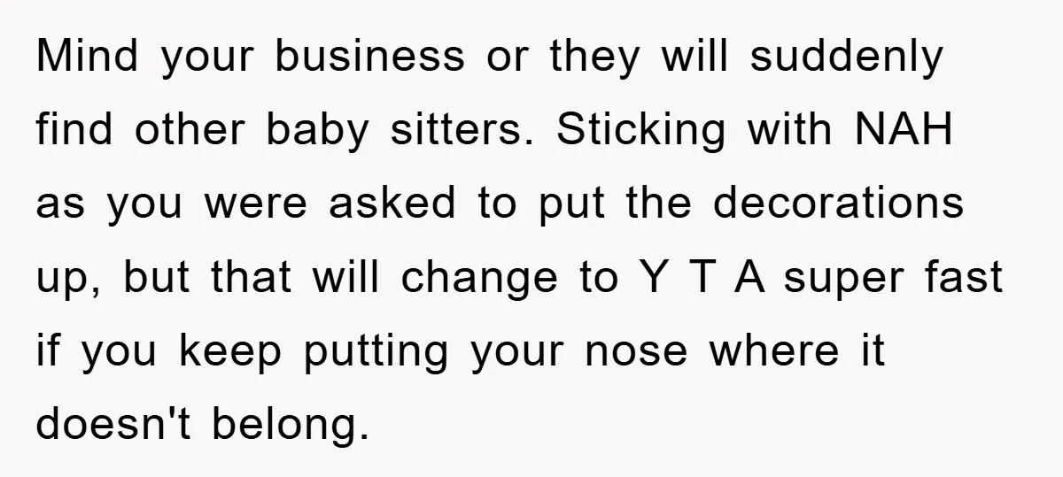 Mind your business or they will suddenly find other baby sitters. Sticking with NAH as you were asked to put the decorations up, but that will change to Y T...