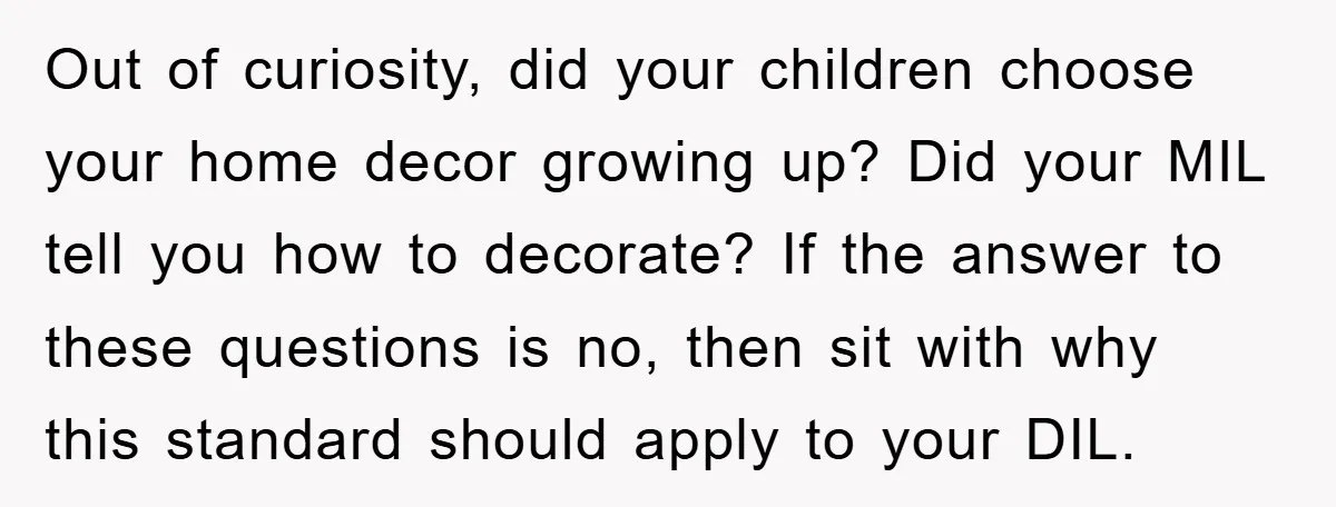 Out of curiosity, did your children choose your home decor growing up? Did your MIL tell you how to decorate? If the answer to these questions is no, then sit...