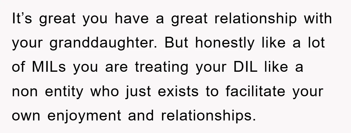 It’s great you have a great relationship with your granddaughter. But honestly like a lot of MILs you are treating your DIL like a non entity who just exists to...