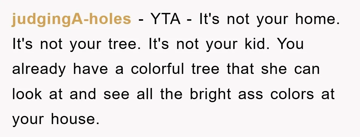 judgingA-holes − YTA - It's not your home. It's not your tree. It's not your kid. You already have a colorful tree that she can look at and see all...