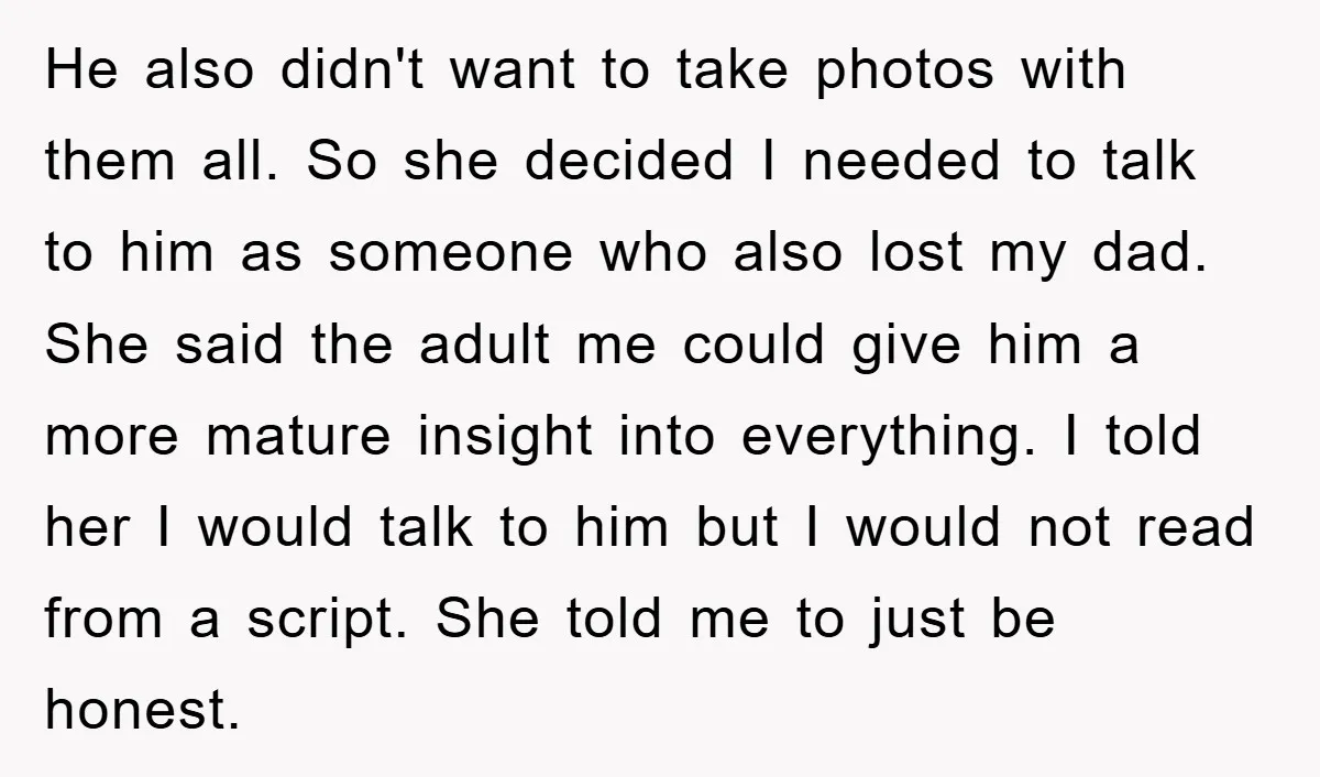 He also didn't want to take photos with them all. So she decided I needed to talk to him as someone who also lost my dad. She said the adult...