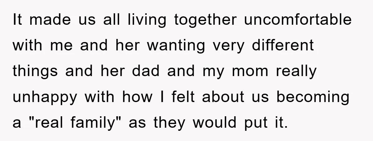 It made us all living together uncomfortable with me and her wanting very different things and her dad and my mom really unhappy with how I felt about us becoming...