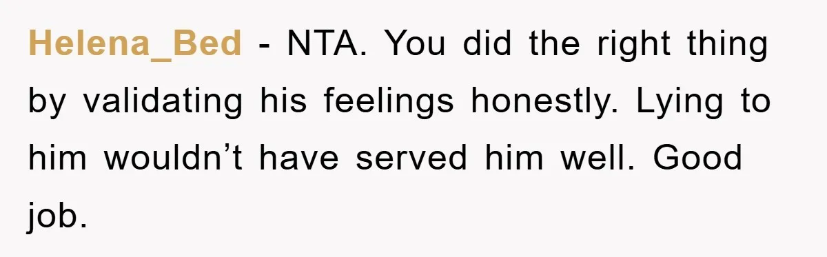 Helena_Bed − NTA. You did the right thing by validating his feelings honestly. Lying to him wouldn’t have served him well. Good job.