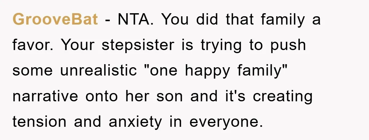 GrooveBat − NTA. You did that family a favor. Your stepsister is trying to push some unrealistic "one happy family" narrative onto her son and it's creating tension and anxiety...