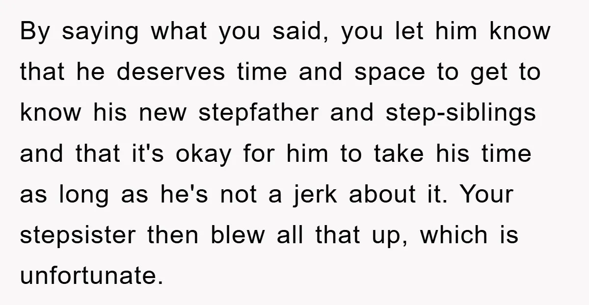 By saying what you said, you let him know that he deserves time and space to get to know his new stepfather and step-siblings and that it's okay for him...