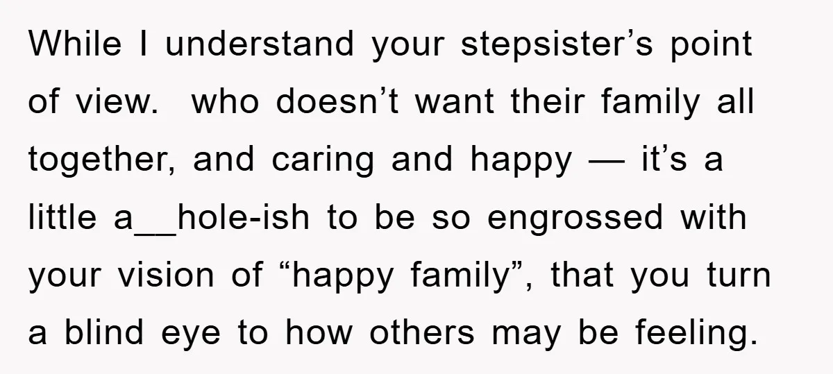 While I understand your stepsister’s point of view. who doesn’t want their family all together, and caring and happy — it’s a little a__hole-ish to be so engrossed with your...