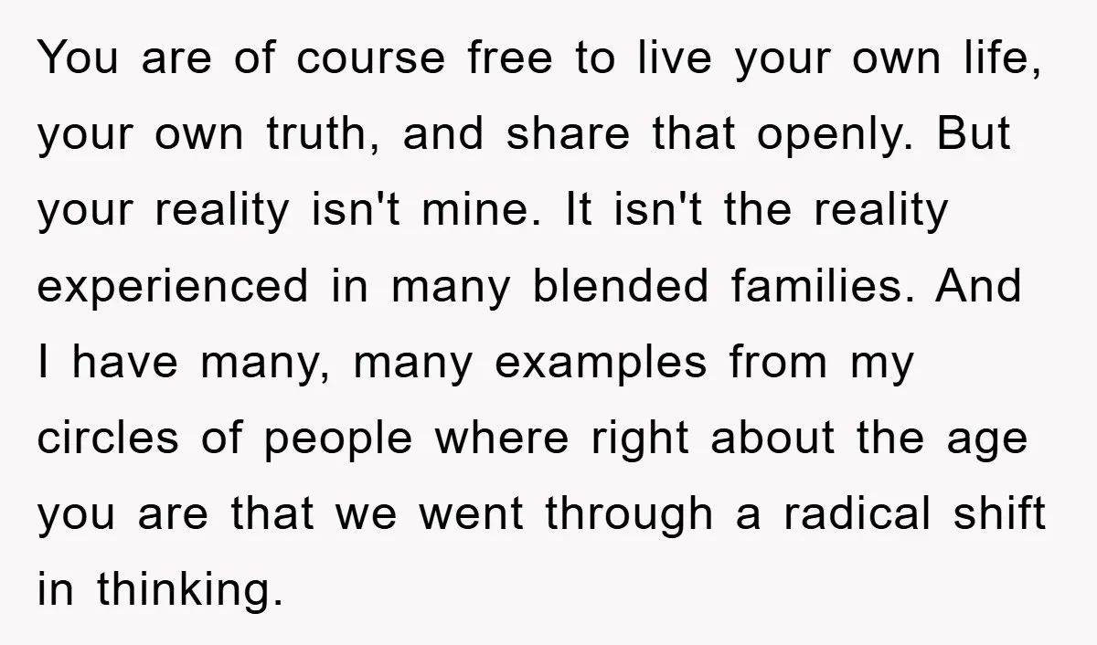 You are of course free to live your own life, your own truth, and share that openly. But your reality isn't mine. It isn't the reality experienced in many blended...