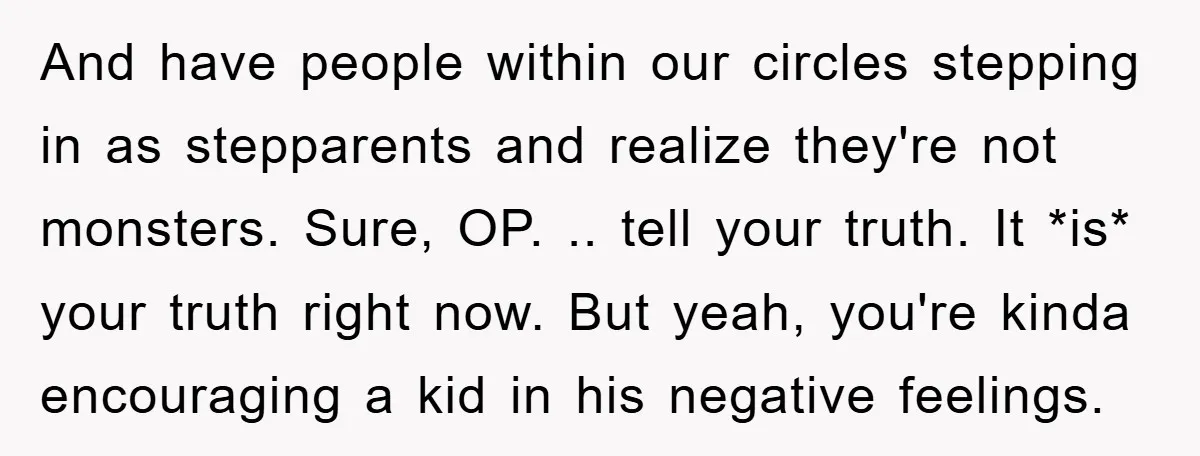 And have people within our circles stepping in as stepparents and realize they're not monsters. Sure, OP. .. tell your truth. It *is* your truth right now. But yeah, you're...
