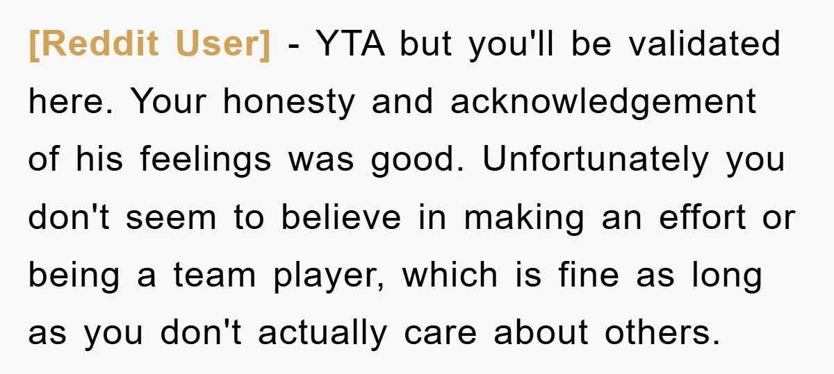 [Reddit User] − YTA but you'll be validated here. Your honesty and acknowledgement of his feelings was good. Unfortunately you don't seem to believe in making an effort or being...