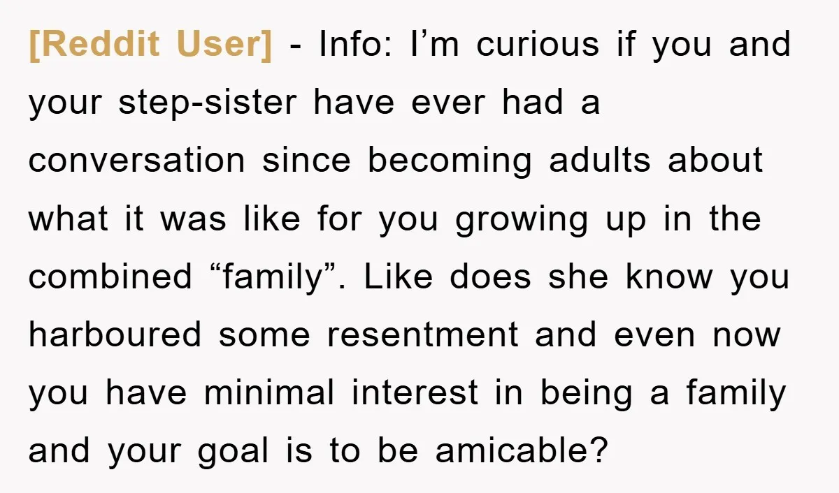 [Reddit User] − Info: I’m curious if you and your step-sister have ever had a conversation since becoming adults about what it was like for you growing up in the...