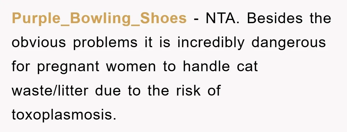 Purple_Bowling_Shoes − NTA. Besides the obvious problems it is incredibly dangerous for pregnant women to handle cat waste/litter due to the risk of toxoplasmosis.