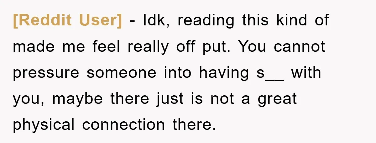 [Reddit User] − Idk, reading this kind of made me feel really off put. You cannot pressure someone into having s__ with you, maybe there just is not a great...